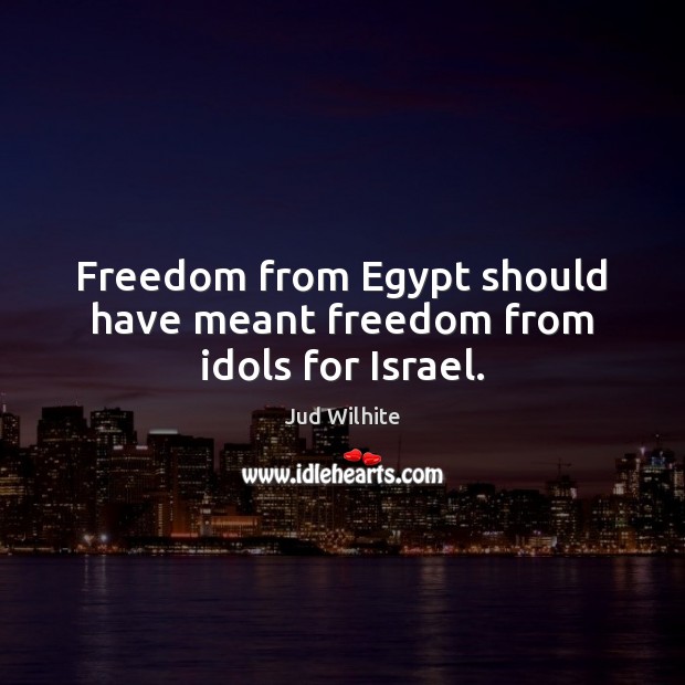 Freedom from Egypt should have meant freedom from idols for Israel. Jud Wilhite Picture Quote