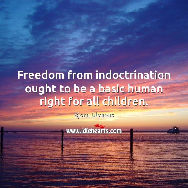 Freedom from indoctrination ought to be a basic human right for all children. Bjorn Ulvaeus Picture Quote