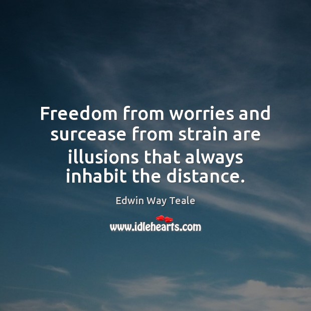 Freedom from worries and surcease from strain are illusions that always inhabit Edwin Way Teale Picture Quote