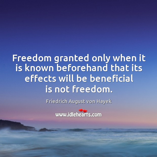 Freedom granted only when it is known beforehand that its effects will be beneficial is not freedom. Friedrich August von Hayek Picture Quote