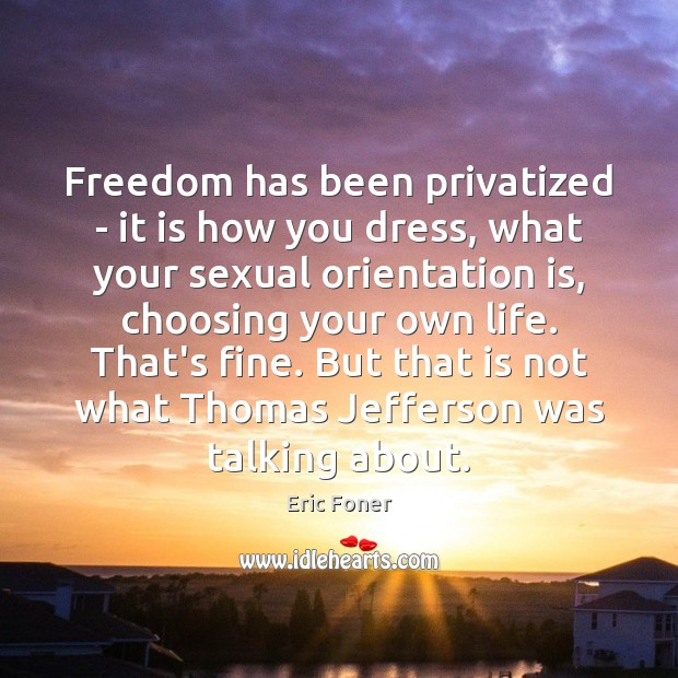 Freedom has been privatized – it is how you dress, what your Eric Foner Picture Quote