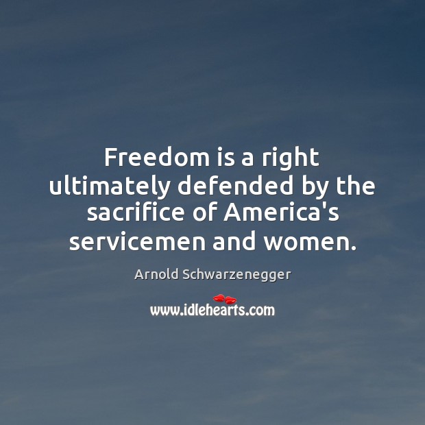 Freedom is a right ultimately defended by the sacrifice of America’s servicemen and women. Arnold Schwarzenegger Picture Quote