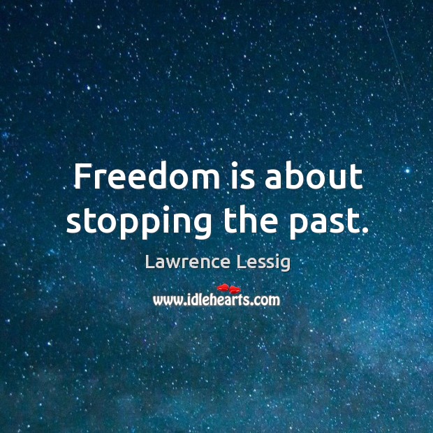 Freedom is about stopping the past. Lawrence Lessig Picture Quote