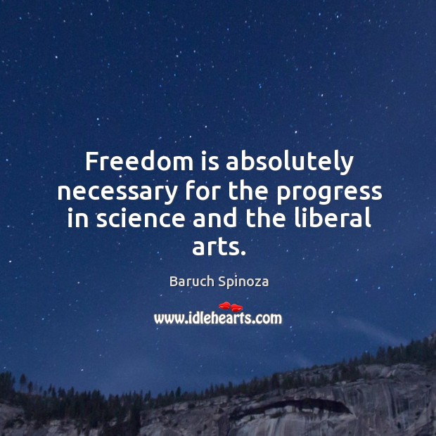 Freedom is absolutely necessary for the progress in science and the liberal arts. Baruch Spinoza Picture Quote