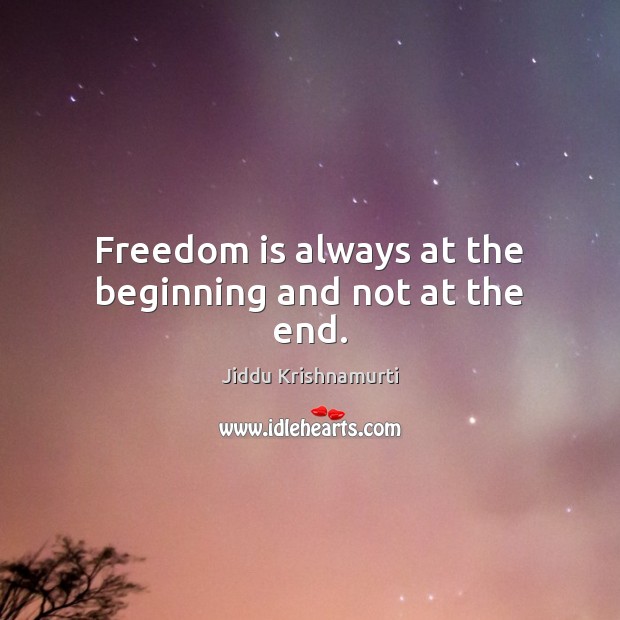 Freedom is always at the beginning and not at the end. Jiddu Krishnamurti Picture Quote