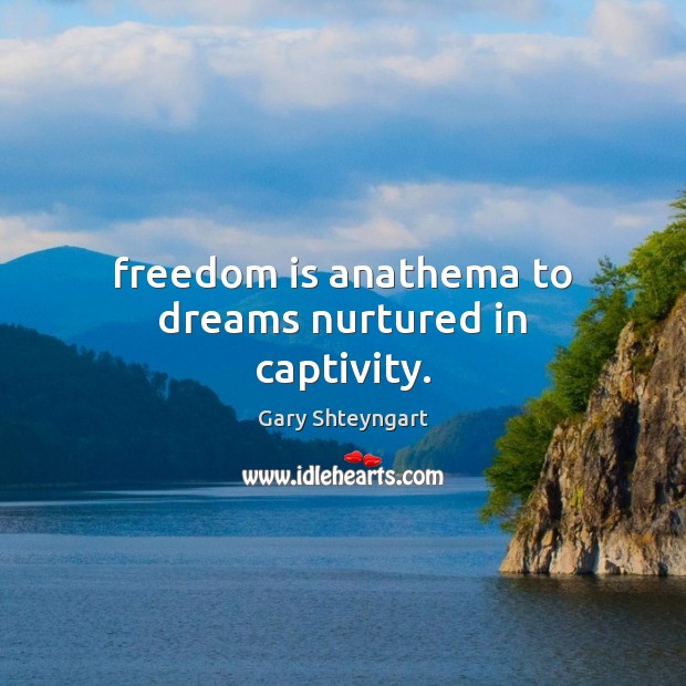 Freedom is anathema to dreams nurtured in captivity. Image