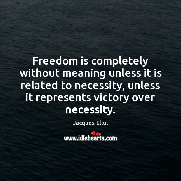 Freedom is completely without meaning unless it is related to necessity, unless Jacques Ellul Picture Quote