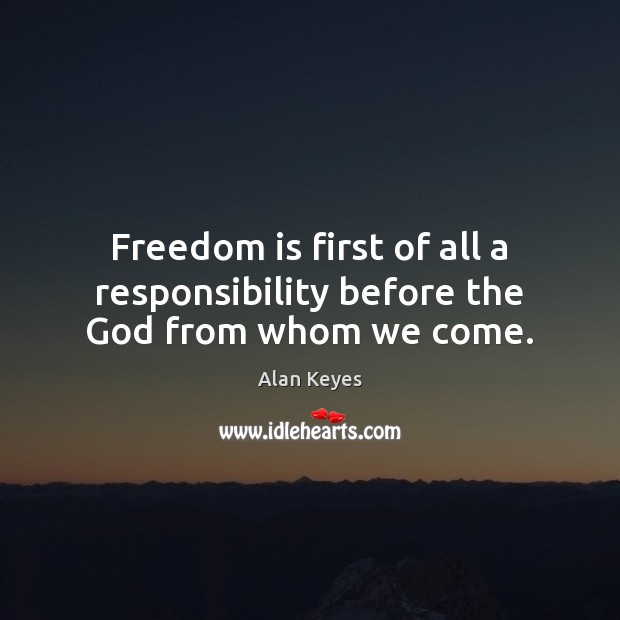 Freedom is first of all a responsibility before the God from whom we come. Alan Keyes Picture Quote