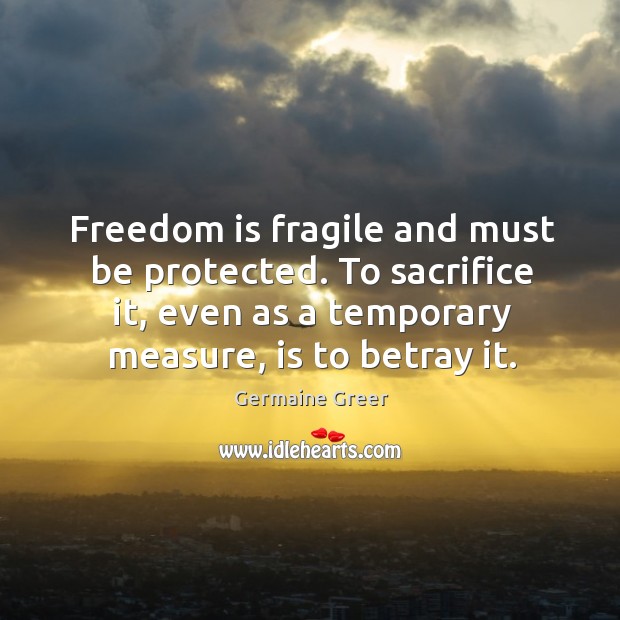 Freedom is fragile and must be protected. To sacrifice it, even as a temporary measure, is to betray it. Germaine Greer Picture Quote