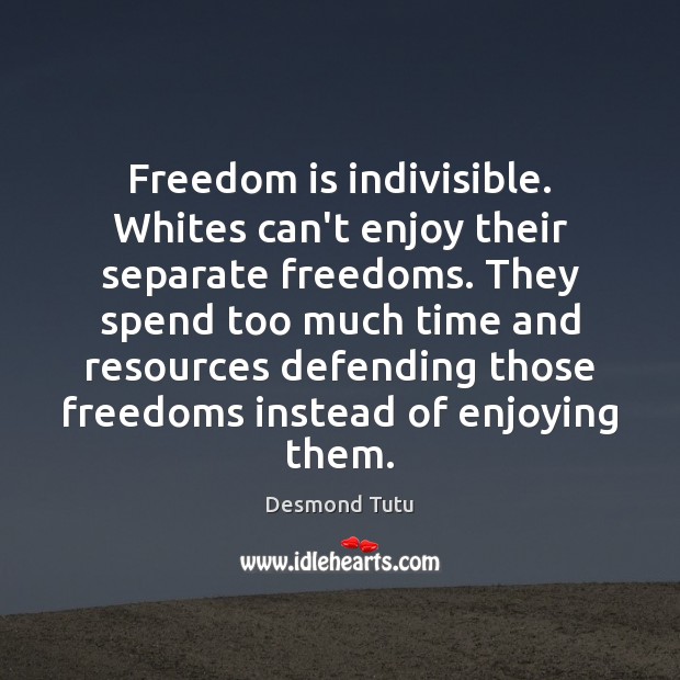 Freedom is indivisible. Whites can’t enjoy their separate freedoms. They spend too Desmond Tutu Picture Quote