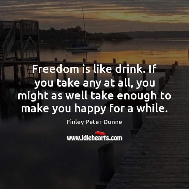 Freedom is like drink. If you take any at all, you might Finley Peter Dunne Picture Quote