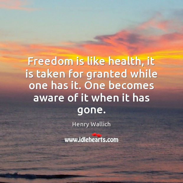 Freedom is like health, it is taken for granted while one has Henry Wallich Picture Quote