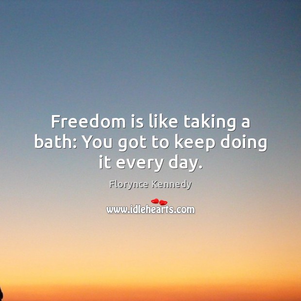 Freedom is like taking a bath: You got to keep doing it every day. Image
