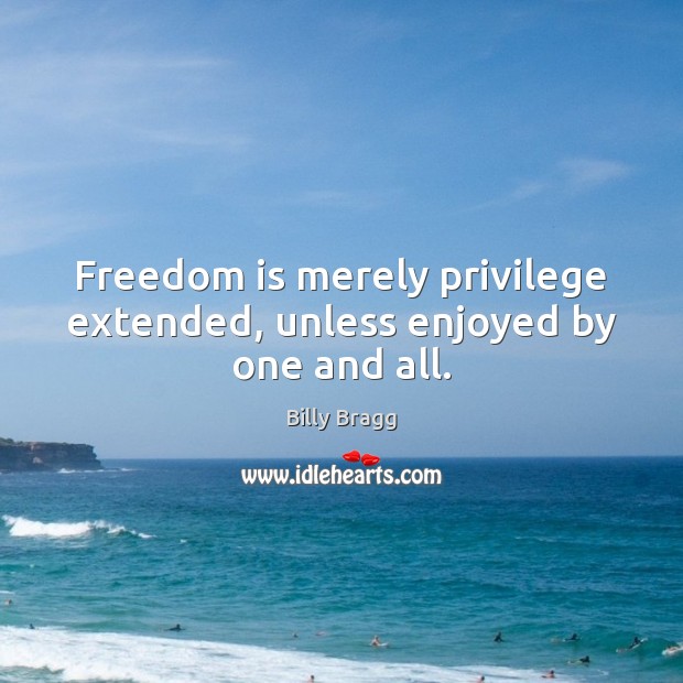 Freedom is merely privilege extended, unless enjoyed by one and all. Billy Bragg Picture Quote