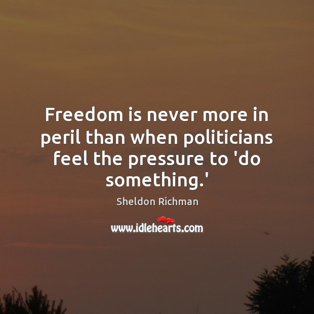 Freedom is never more in peril than when politicians feel the pressure to ‘do something.’ Sheldon Richman Picture Quote