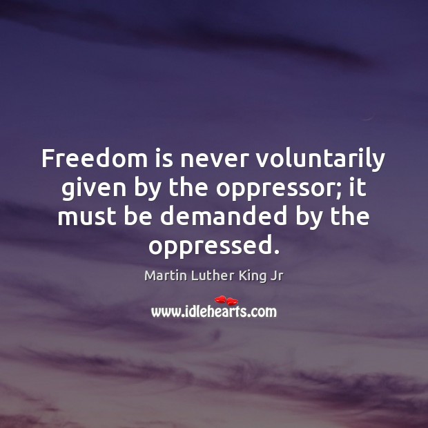 Freedom is never voluntarily given by the oppressor; it must be demanded by the oppressed. Freedom Quotes Image