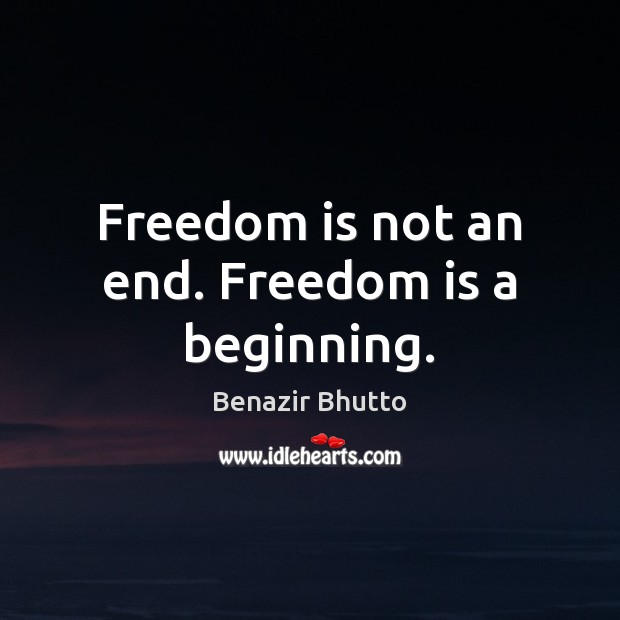 Freedom is not an end. Freedom is a beginning. Benazir Bhutto Picture Quote