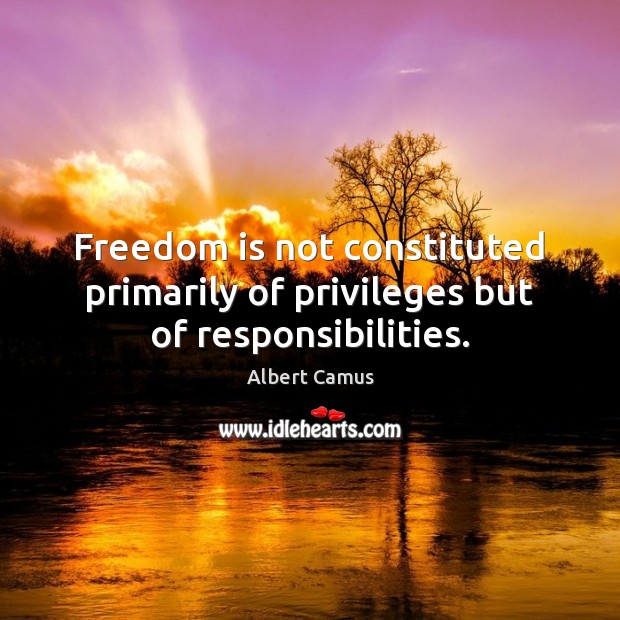 Freedom is not constituted primarily of privileges but of responsibilities. Image