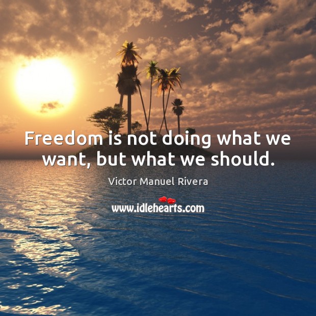 Freedom is not doing what we want, but what we should. Victor Manuel Rivera Picture Quote