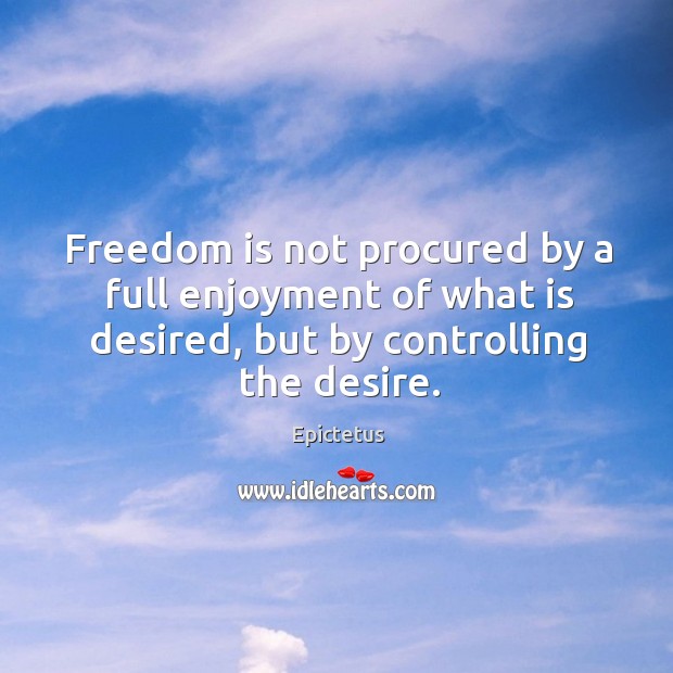Freedom is not procured by a full enjoyment of what is desired, but by controlling the desire. Image