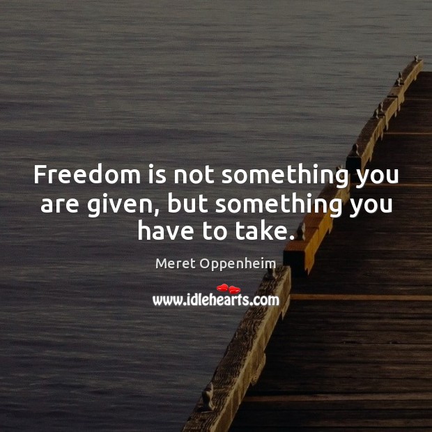 Freedom is not something you are given, but something you have to take. Meret Oppenheim Picture Quote