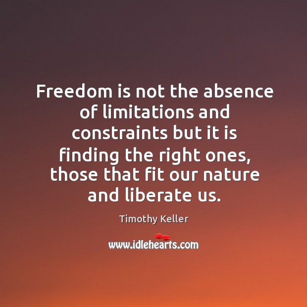 Freedom is not the absence of limitations and constraints but it is Timothy Keller Picture Quote
