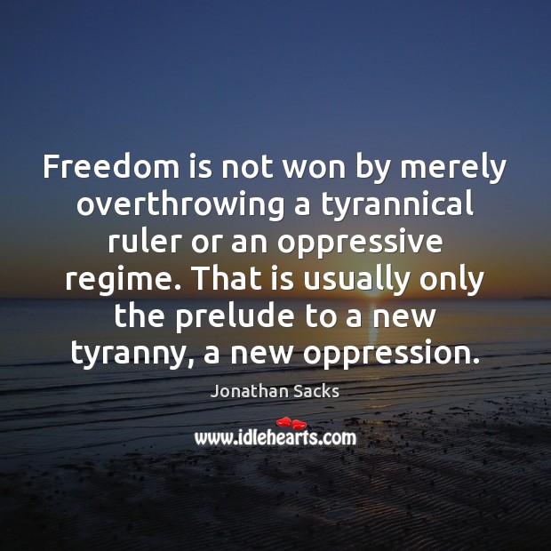 Freedom is not won by merely overthrowing a tyrannical ruler or an Jonathan Sacks Picture Quote