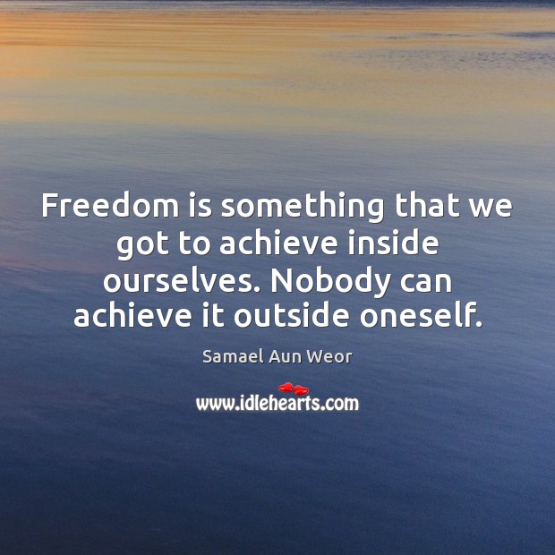 Freedom is something that we got to achieve inside ourselves. Nobody can Samael Aun Weor Picture Quote