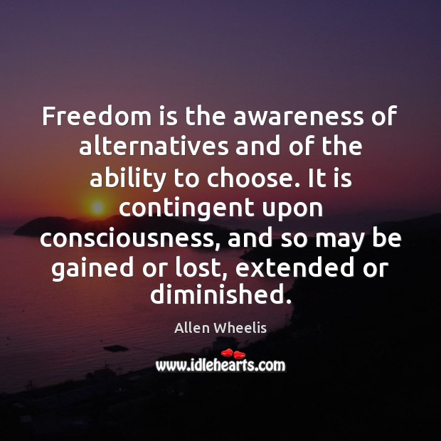 Freedom is the awareness of alternatives and of the ability to choose. Allen Wheelis Picture Quote