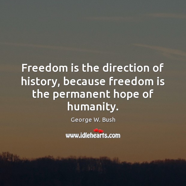 Freedom is the direction of history, because freedom is the permanent hope of humanity. George W. Bush Picture Quote