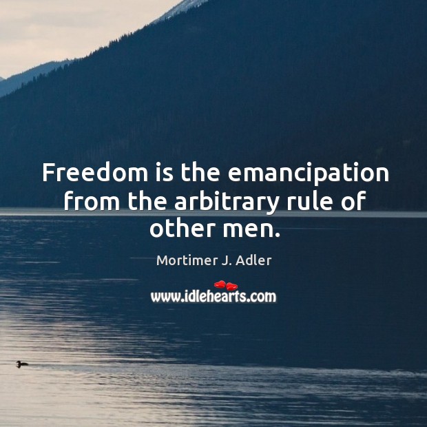 Freedom is the emancipation from the arbitrary rule of other men. Image