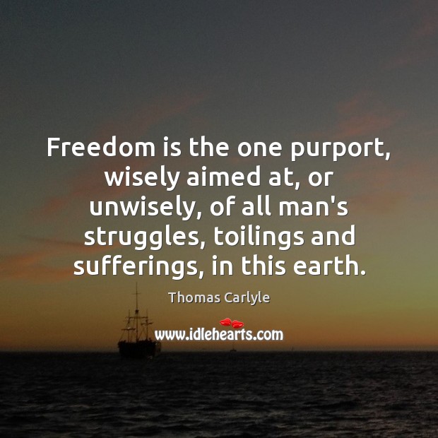 Freedom is the one purport, wisely aimed at, or unwisely, of all Thomas Carlyle Picture Quote