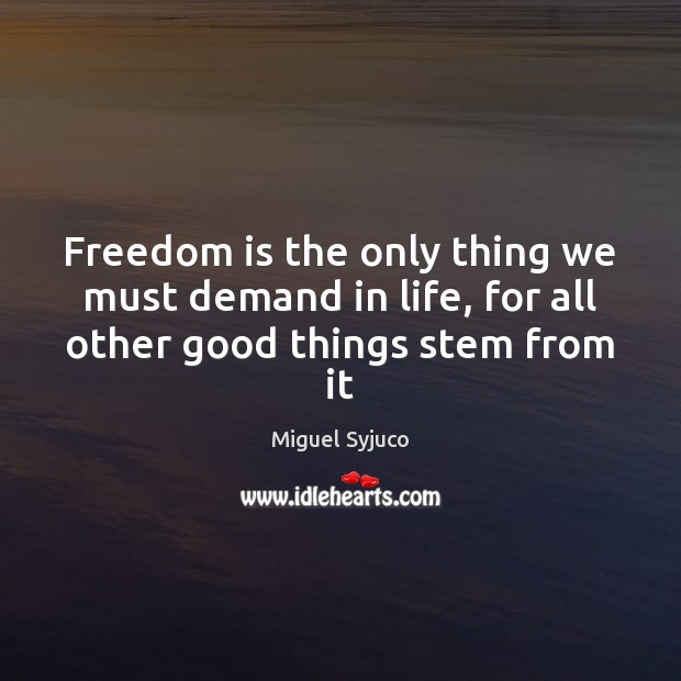 Freedom is the only thing we must demand in life, for all other good things stem from it Miguel Syjuco Picture Quote