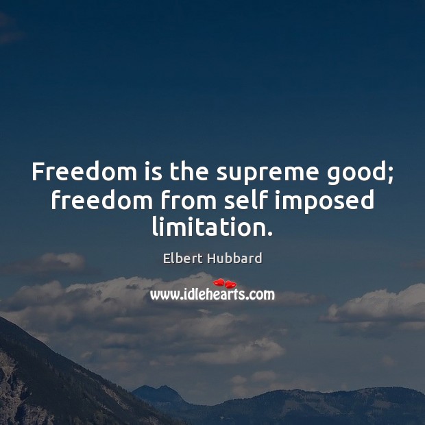 Freedom is the supreme good; freedom from self imposed limitation. Image