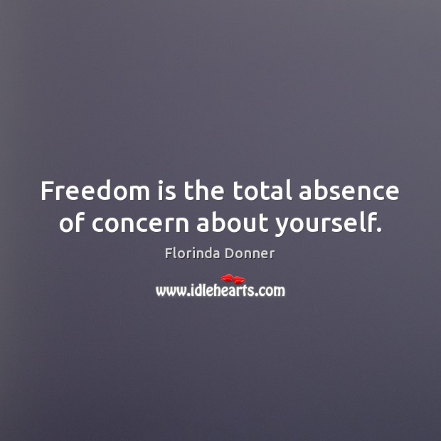 Freedom is the total absence of concern about yourself. Image