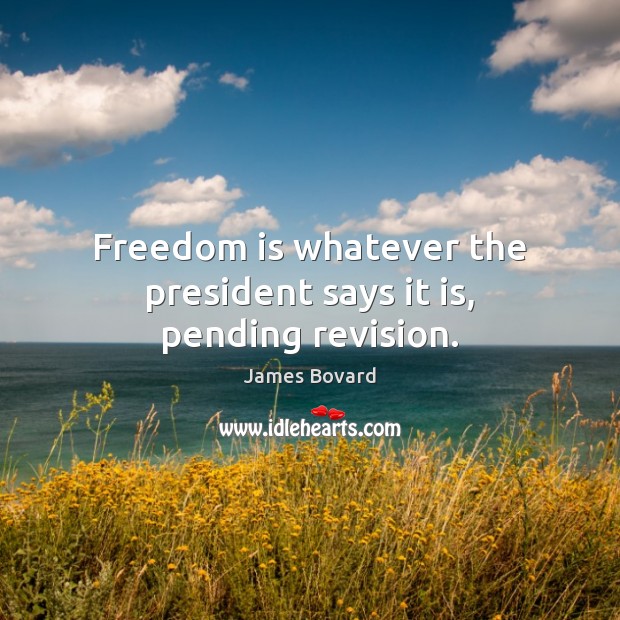 Freedom is whatever the president says it is, pending revision. James Bovard Picture Quote