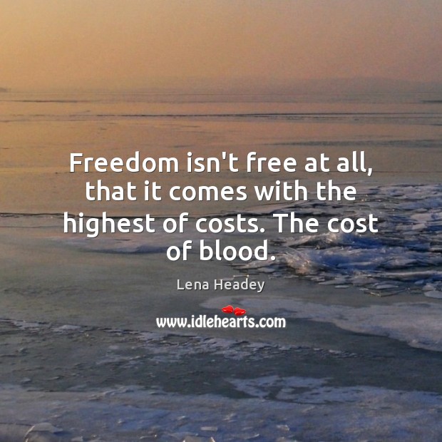 Freedom isn’t free at all, that it comes with the highest of costs. The cost of blood. Lena Headey Picture Quote