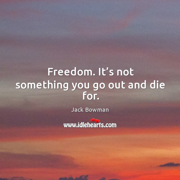 Freedom. It’s not something you go out and die for. Jack Bowman Picture Quote