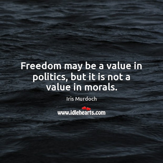 Freedom may be a value in politics, but it is not a value in morals. Iris Murdoch Picture Quote