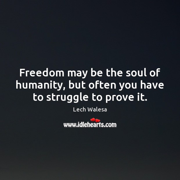 Freedom may be the soul of humanity, but often you have to struggle to prove it. Lech Walesa Picture Quote