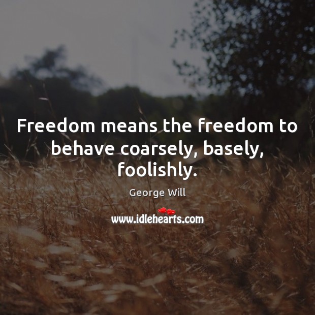Freedom means the freedom to behave coarsely, basely, foolishly. George Will Picture Quote