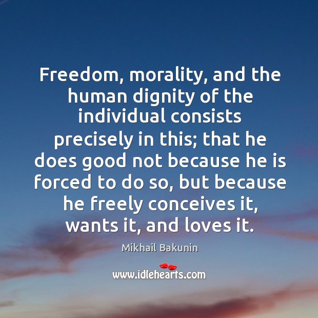 Freedom, morality, and the human dignity of the individual consists precisely in this Mikhail Bakunin Picture Quote