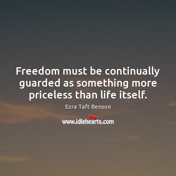Freedom must be continually guarded as something more priceless than life itself. Ezra Taft Benson Picture Quote