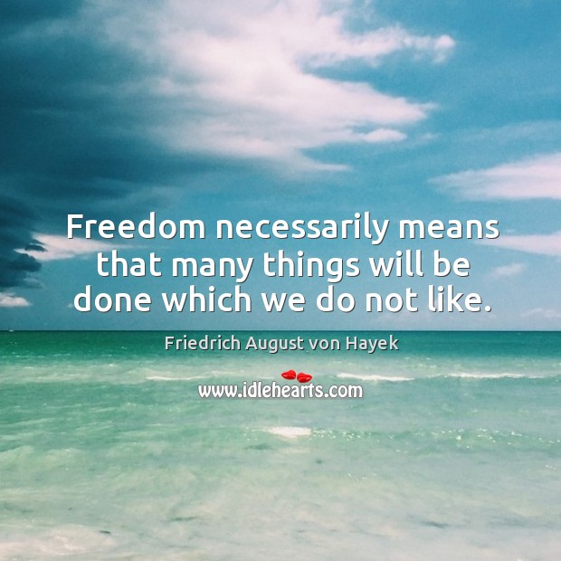 Freedom necessarily means that many things will be done which we do not like. Friedrich August von Hayek Picture Quote