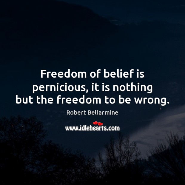 Freedom of belief is pernicious, it is nothing but the freedom to be wrong. Robert Bellarmine Picture Quote