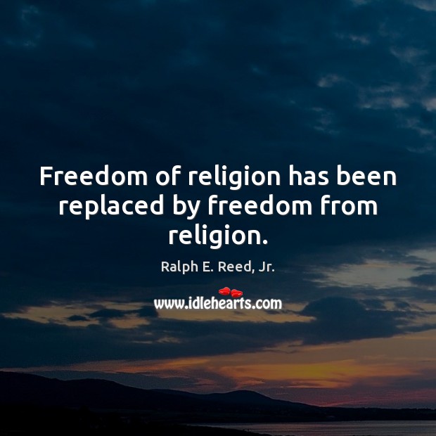 Freedom of religion has been replaced by freedom from religion. Ralph E. Reed, Jr. Picture Quote