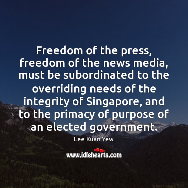 Freedom of the press, freedom of the news media, must be subordinated Lee Kuan Yew Picture Quote