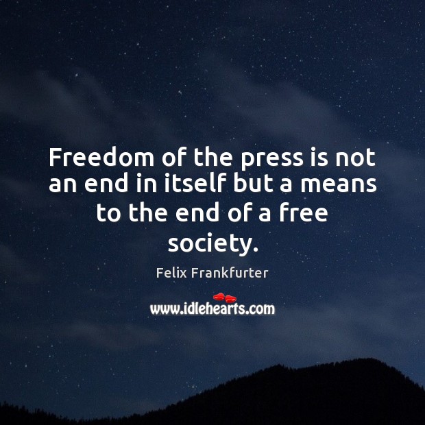 Freedom of the press is not an end in itself but a means to the end of a free society. Felix Frankfurter Picture Quote