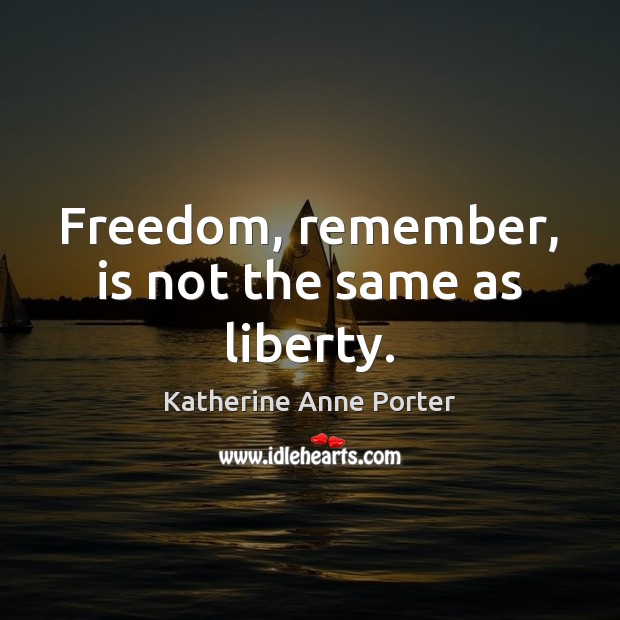 Freedom, remember, is not the same as liberty. Katherine Anne Porter Picture Quote