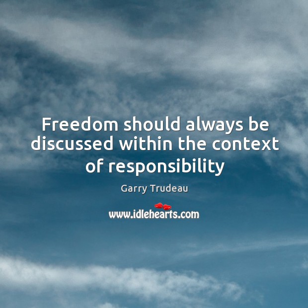 Freedom should always be discussed within the context of responsibility Garry Trudeau Picture Quote